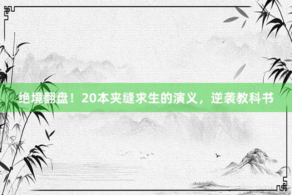 绝境翻盘！20本夹缝求生的演义，逆袭教科书