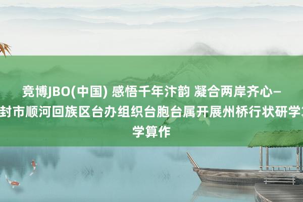 竞博JBO(中国) 感悟千年汴韵 凝合两岸齐心——开封市顺河回族区台办组织台胞台属开展州桥行状研学算作