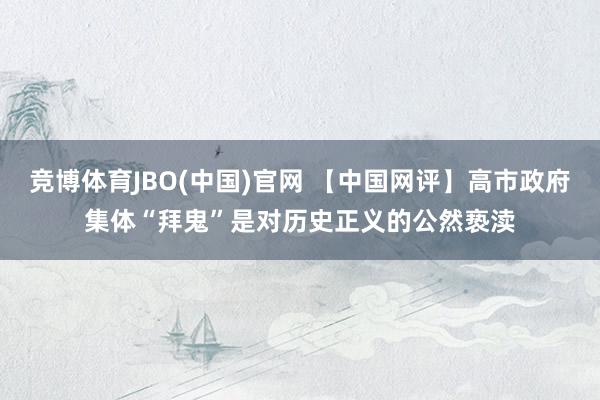 竞博体育JBO(中国)官网 【中国网评】高市政府集体“拜鬼”是对历史正义的公然亵渎