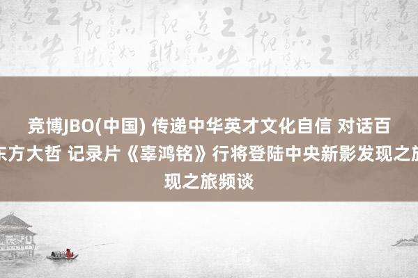 竞博JBO(中国) 传递中华英才文化自信 对话百年前东方大哲 记录片《辜鸿铭》行将登陆中央新影发现之旅频谈