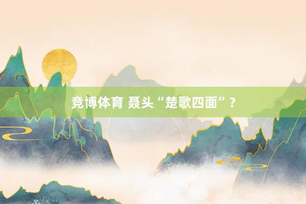 竞博体育 聂头“楚歌四面”？