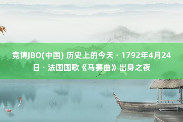 竞博JBO(中国) 历史上的今天 · 1792年4月24日 · 法国国歌《马赛曲》出身之夜