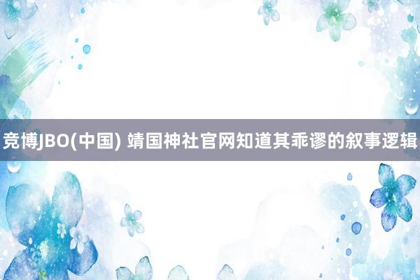 竞博JBO(中国) 靖国神社官网知道其乖谬的叙事逻辑