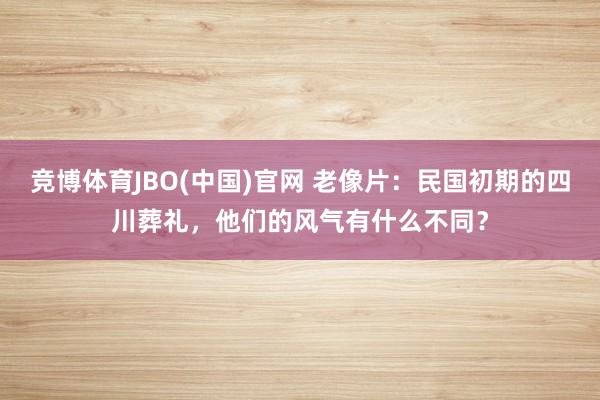 竞博体育JBO(中国)官网 老像片：民国初期的四川葬礼，他们的风气有什么不同？