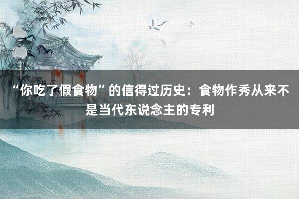 “你吃了假食物”的信得过历史：食物作秀从来不是当代东说念主的专利