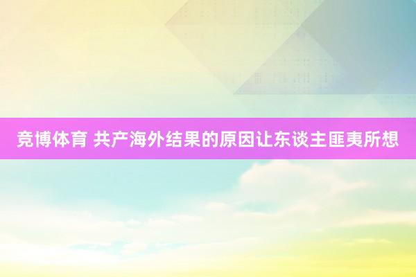 竞博体育 共产海外结果的原因让东谈主匪夷所想