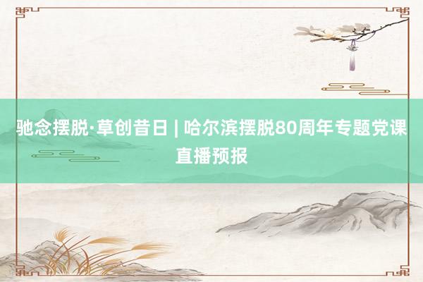 驰念摆脱·草创昔日 | 哈尔滨摆脱80周年专题党课直播预报