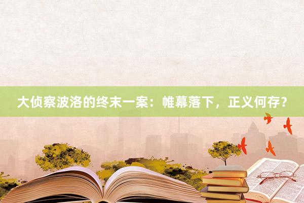 大侦察波洛的终末一案：帷幕落下，正义何存？