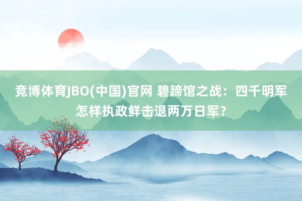 竞博体育JBO(中国)官网 碧蹄馆之战：四千明军怎样执政鲜击退两万日军？