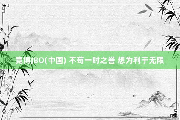 竞博JBO(中国) 不苟一时之誉 想为利于无限