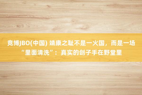 竞博JBO(中国) 靖康之耻不是一火国，而是一场“里面清洗”：真实的刽子手在野堂里