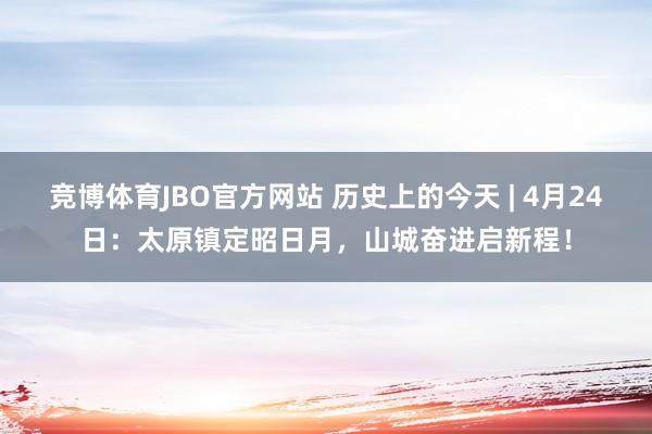 竞博体育JBO官方网站 历史上的今天 | 4月24日：太原镇定昭日月，山城奋进启新程！