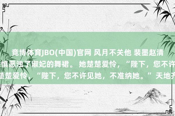 竞博体育JBO(中国)官网 风月不关他 裴墨赵清皎裴郁礼 选秀那日，我失慎恶浊了淑妃的舞裙。 她楚楚爱怜，“陛下，您不许见她，不准纳她。” 天地齐