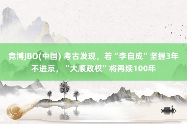 竞博JBO(中国) 考古发现，若“李自成”坚握3年不进京，“大顺政权”将再续100年