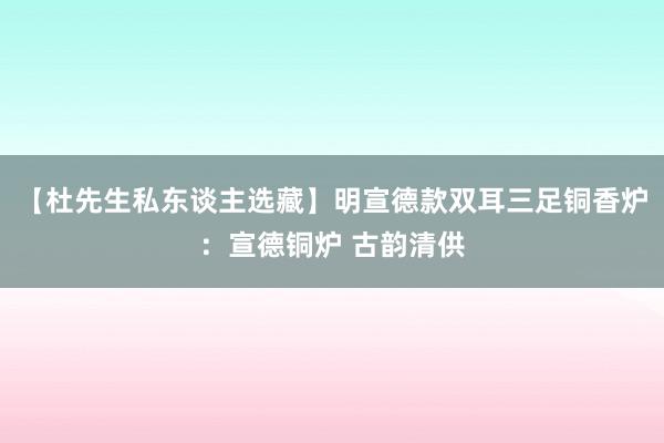 【杜先生私东谈主选藏】明宣德款双耳三足铜香炉：宣德铜炉 古韵清供