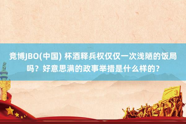 竞博JBO(中国) 杯酒释兵权仅仅一次浅陋的饭局吗？好意思满的政事举措是什么样的？