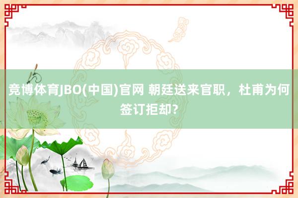 竞博体育JBO(中国)官网 朝廷送来官职，杜甫为何签订拒却？