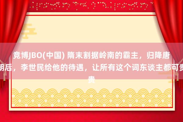 竞博JBO(中国) 隋末割据岭南的霸主，归降唐朝后，李世民给他的待遇，让所有这个词东谈主都可贵