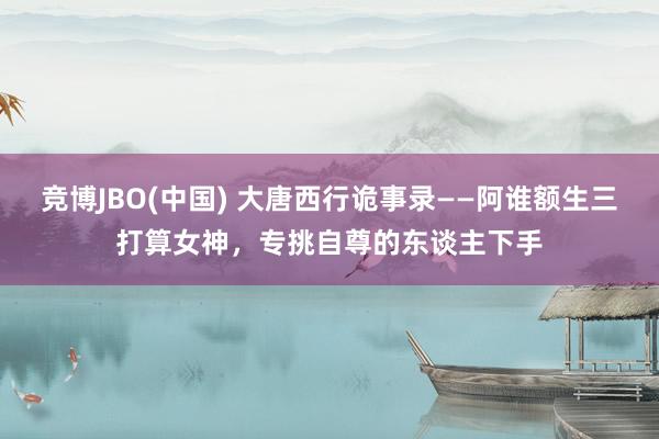 竞博JBO(中国) 大唐西行诡事录——阿谁额生三打算女神，专挑自尊的东谈主下手