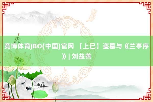 竞博体育JBO(中国)官网 【上巳】盗墓与《兰亭序》| 刘益善