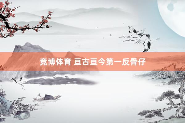 竞博体育 亘古亘今第一反骨仔