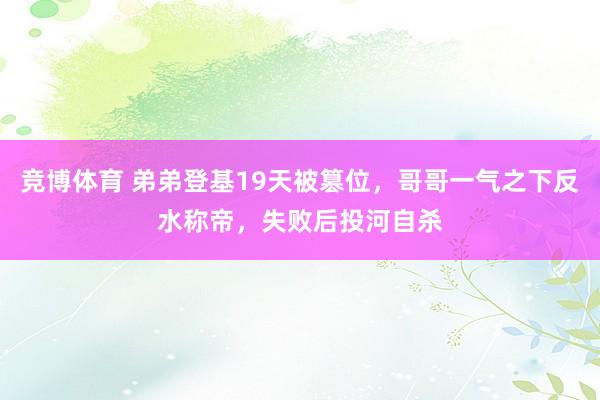 竞博体育 弟弟登基19天被篡位，哥哥一气之下反水称帝，失败后投河自杀
