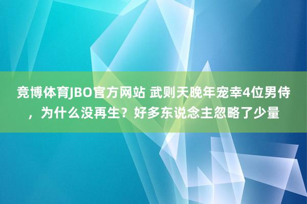 竞博体育JBO官方网站 武则天晚年宠幸4位男侍，为什么没再生？好多东说念主忽略了少量