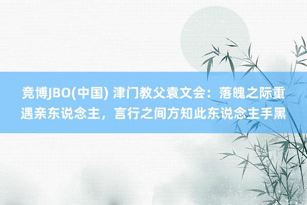 竞博JBO(中国) 津门教父袁文会：落魄之际重遇亲东说念主，言行之间方知此东说念主手黑