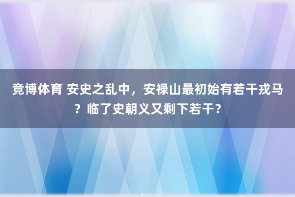 竞博体育 安史之乱中，安禄山最初始有若干戎马？临了史朝义又剩下若干？