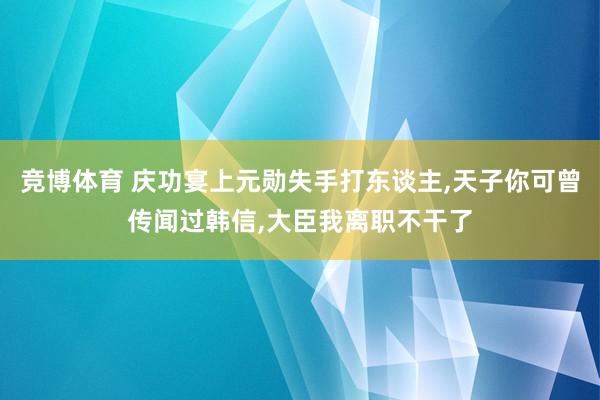 竞博体育 庆功宴上元勋失手打东谈主，天子你可曾传闻过韩信，大臣我离职不干了