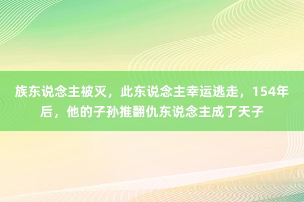 族东说念主被灭，此东说念主幸运逃走，154年后，他的子孙推翻仇东说念主成了天子