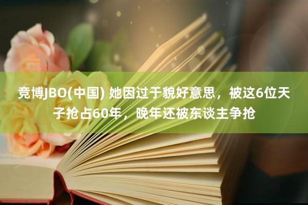 竞博JBO(中国) 她因过于貌好意思，被这6位天子抢占60年，晚年还被东谈主争抢