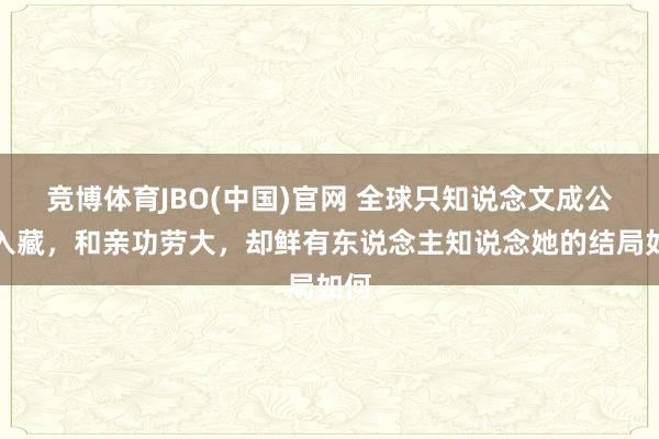 竞博体育JBO(中国)官网 全球只知说念文成公主入藏，和亲功劳大，却鲜有东说念主知说念她的结局如何