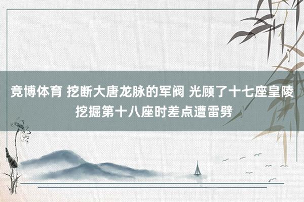 竞博体育 挖断大唐龙脉的军阀 光顾了十七座皇陵 挖掘第十八座时差点遭雷劈