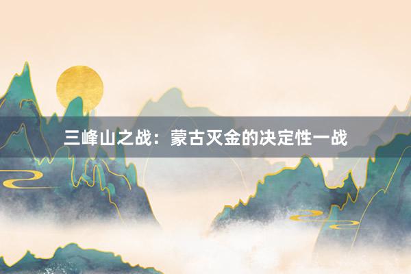 三峰山之战：蒙古灭金的决定性一战