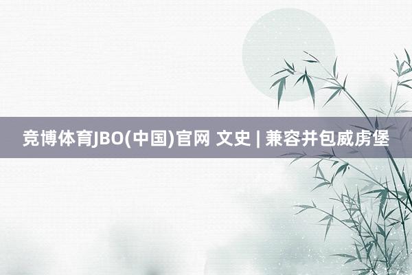 竞博体育JBO(中国)官网 文史 | 兼容并包威虏堡