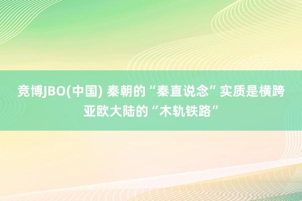 竞博JBO(中国) 秦朝的“秦直说念”实质是横跨亚欧大陆的“木轨铁路”