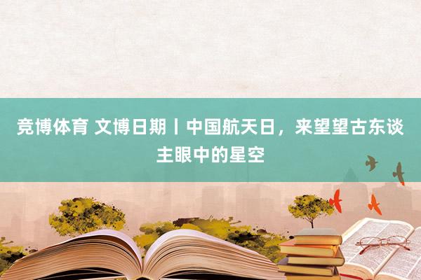 竞博体育 文博日期丨中国航天日，来望望古东谈主眼中的星空