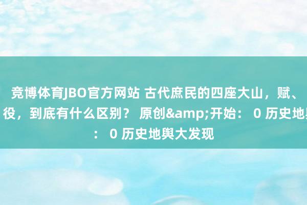 竞博体育JBO官方网站 古代庶民的四座大山，赋、税、徭、役，到底有什么区别？ 原创&开始： 0 历史地舆大发现