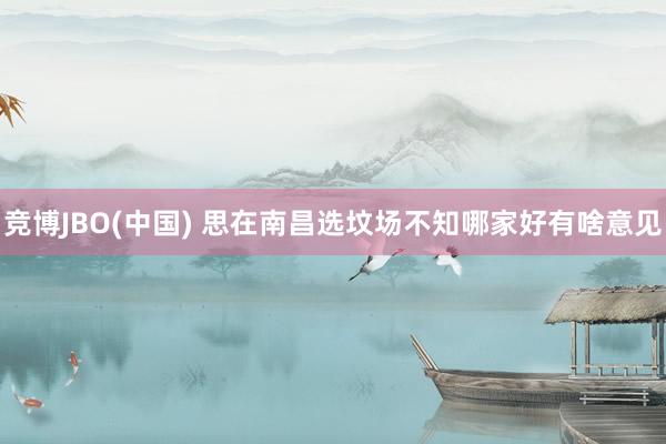 竞博JBO(中国) 思在南昌选坟场不知哪家好有啥意见