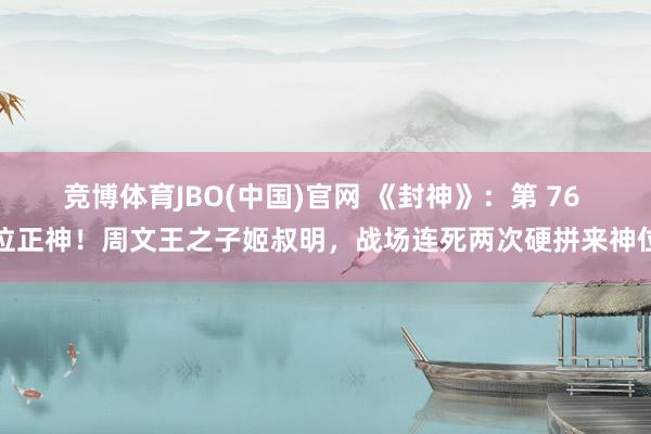 竞博体育JBO(中国)官网 《封神》：第 76 位正神！周文王之子姬叔明，战场连死两次硬拼来神位