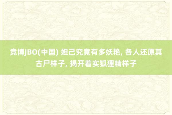 竞博JBO(中国) 妲己究竟有多妖艳， 各人还原其古尸样子， 揭开着实狐狸精样子