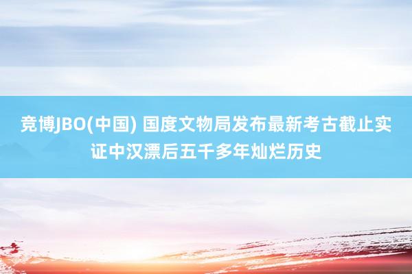 竞博JBO(中国) 国度文物局发布最新考古截止实证中汉漂后五千多年灿烂历史