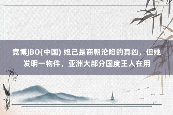 竞博JBO(中国) 妲己是商朝沦陷的真凶，但她发明一物件，亚洲大部分国度王人在用