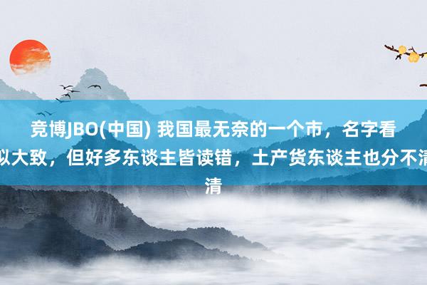 竞博JBO(中国) 我国最无奈的一个市，名字看似大致，但好多东谈主皆读错，土产货东谈主也分不清