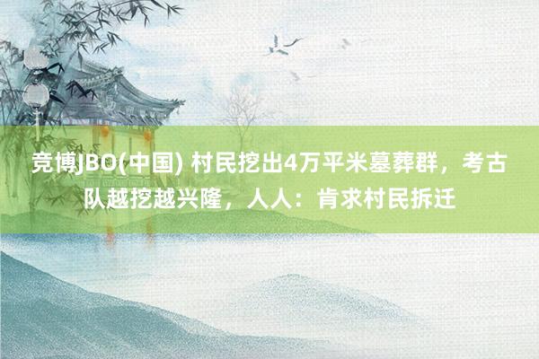 竞博JBO(中国) 村民挖出4万平米墓葬群，考古队越挖越兴隆，人人：肯求村民拆迁