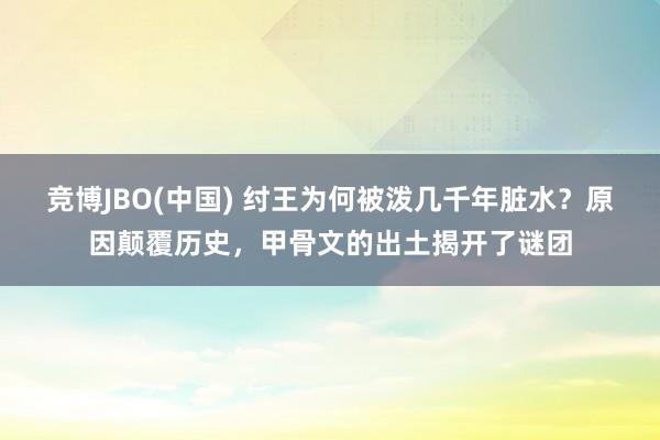 竞博JBO(中国) 纣王为何被泼几千年脏水？原因颠覆历史，甲骨文的出土揭开了谜团