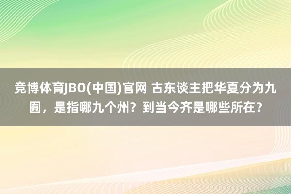 竞博体育JBO(中国)官网 古东谈主把华夏分为九囿，是指哪九个州？到当今齐是哪些所在？