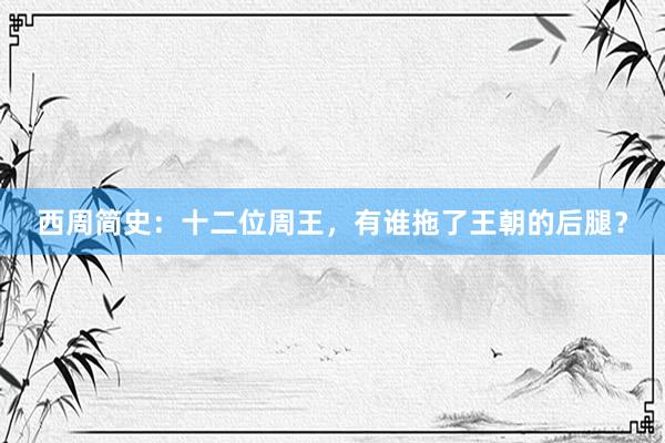 西周简史：十二位周王，有谁拖了王朝的后腿？
