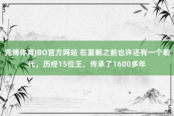 竞博体育JBO官方网站 在夏朝之前也许还有一个朝代，历经15位王，传承了1600多年